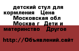 детский стул для кормления › Цена ­ 2 500 - Московская обл., Москва г. Дети и материнство » Другое   